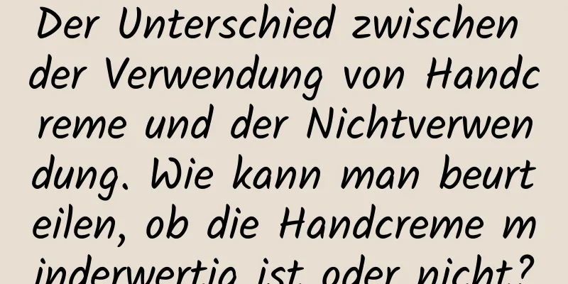 Der Unterschied zwischen der Verwendung von Handcreme und der Nichtverwendung. Wie kann man beurteilen, ob die Handcreme minderwertig ist oder nicht?