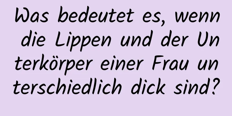 Was bedeutet es, wenn die Lippen und der Unterkörper einer Frau unterschiedlich dick sind?