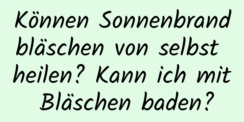 Können Sonnenbrandbläschen von selbst heilen? Kann ich mit Bläschen baden?