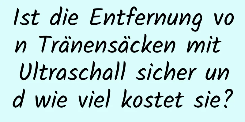 Ist die Entfernung von Tränensäcken mit Ultraschall sicher und wie viel kostet sie?