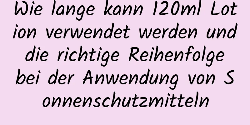 Wie lange kann 120ml Lotion verwendet werden und die richtige Reihenfolge bei der Anwendung von Sonnenschutzmitteln
