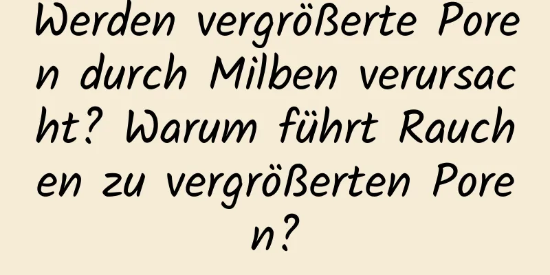Werden vergrößerte Poren durch Milben verursacht? Warum führt Rauchen zu vergrößerten Poren?