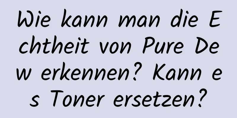 Wie kann man die Echtheit von Pure Dew erkennen? Kann es Toner ersetzen?