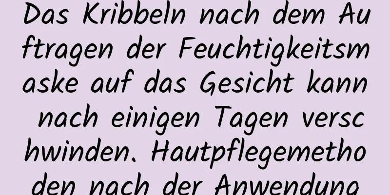Das Kribbeln nach dem Auftragen der Feuchtigkeitsmaske auf das Gesicht kann nach einigen Tagen verschwinden. Hautpflegemethoden nach der Anwendung