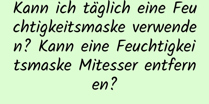 Kann ich täglich eine Feuchtigkeitsmaske verwenden? Kann eine Feuchtigkeitsmaske Mitesser entfernen?