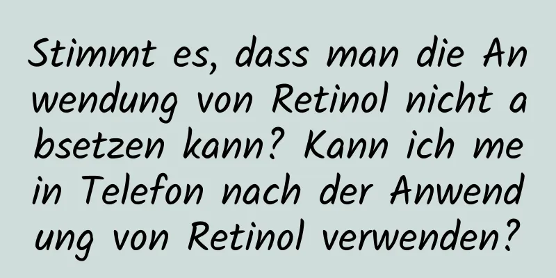 Stimmt es, dass man die Anwendung von Retinol nicht absetzen kann? Kann ich mein Telefon nach der Anwendung von Retinol verwenden?