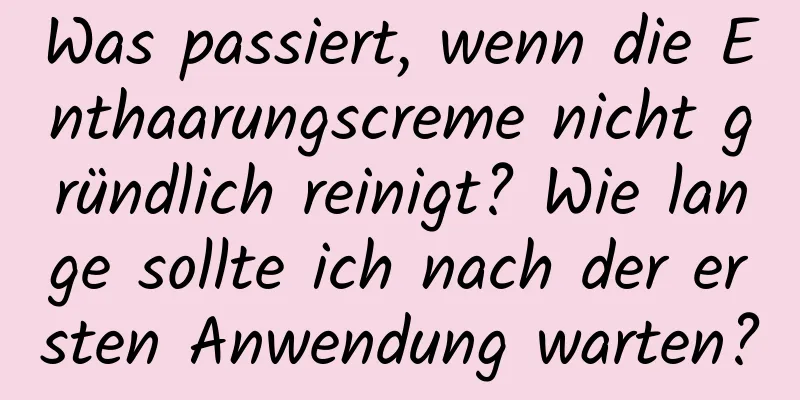Was passiert, wenn die Enthaarungscreme nicht gründlich reinigt? Wie lange sollte ich nach der ersten Anwendung warten?