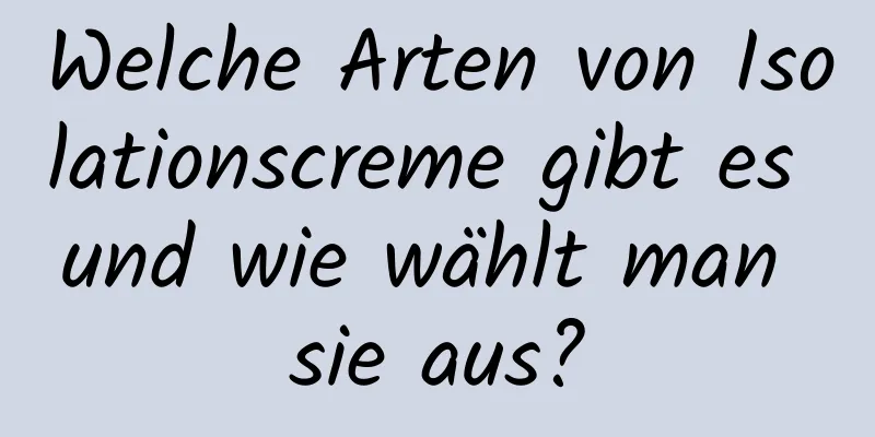 Welche Arten von Isolationscreme gibt es und wie wählt man sie aus?