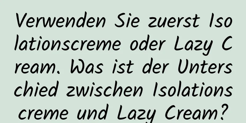 Verwenden Sie zuerst Isolationscreme oder Lazy Cream. Was ist der Unterschied zwischen Isolationscreme und Lazy Cream?