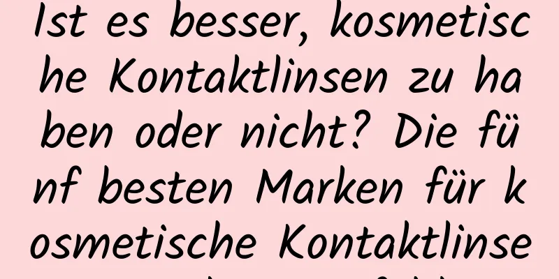 Ist es besser, kosmetische Kontaktlinsen zu haben oder nicht? Die fünf besten Marken für kosmetische Kontaktlinsen werden empfohlen
