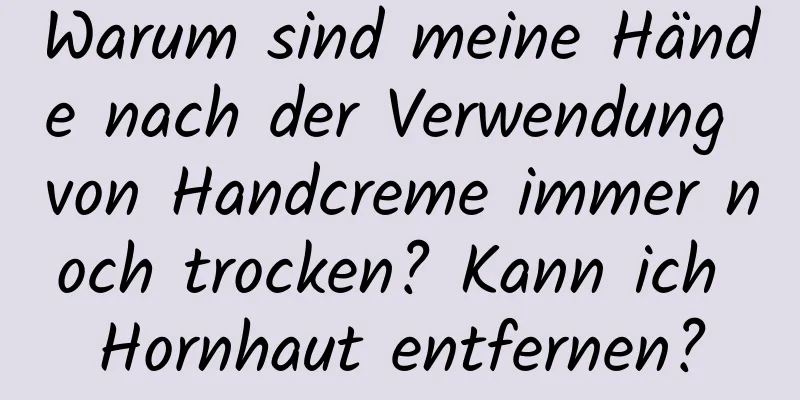 Warum sind meine Hände nach der Verwendung von Handcreme immer noch trocken? Kann ich Hornhaut entfernen?