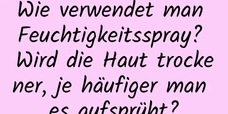 Wie verwendet man Feuchtigkeitsspray? Wird die Haut trockener, je häufiger man es aufsprüht?