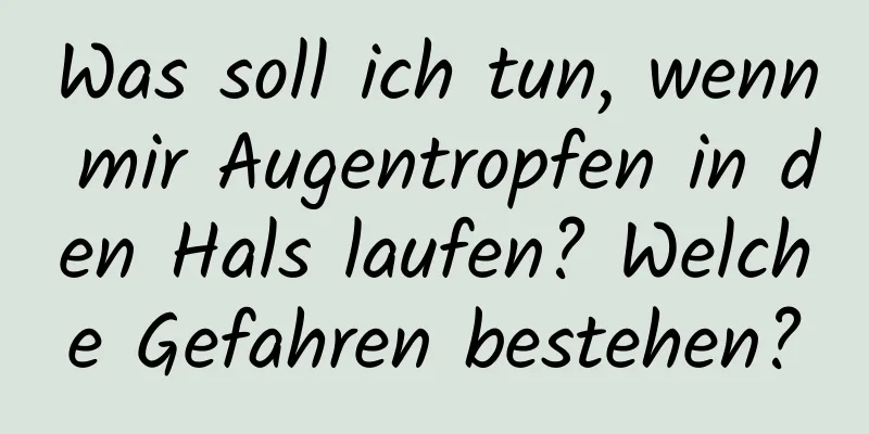 Was soll ich tun, wenn mir Augentropfen in den Hals laufen? Welche Gefahren bestehen?