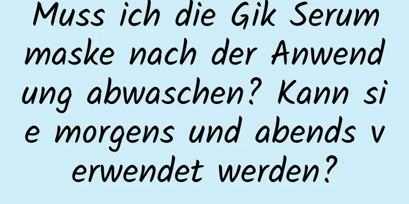 Muss ich die Gik Serummaske nach der Anwendung abwaschen? Kann sie morgens und abends verwendet werden?