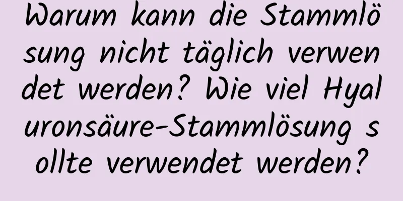Warum kann die Stammlösung nicht täglich verwendet werden? Wie viel Hyaluronsäure-Stammlösung sollte verwendet werden?