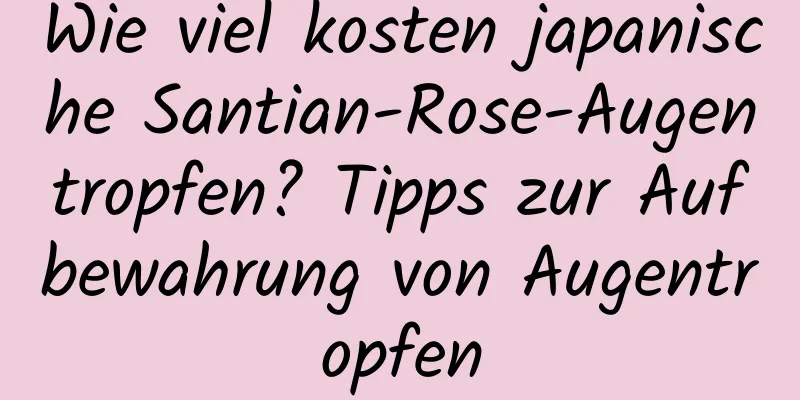 Wie viel kosten japanische Santian-Rose-Augentropfen? Tipps zur Aufbewahrung von Augentropfen
