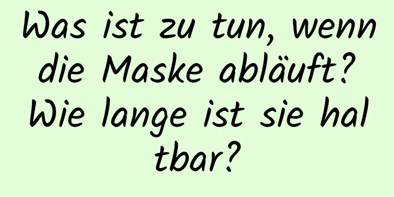 Was ist zu tun, wenn die Maske abläuft? Wie lange ist sie haltbar?