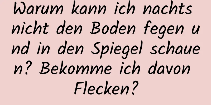 Warum kann ich nachts nicht den Boden fegen und in den Spiegel schauen? Bekomme ich davon Flecken?
