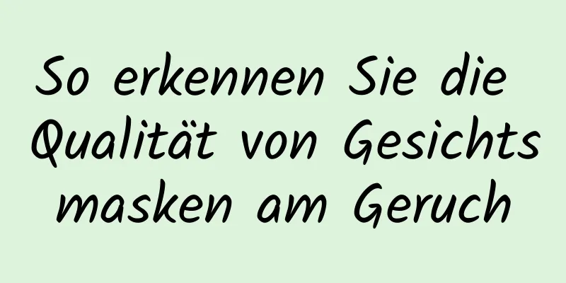 So erkennen Sie die Qualität von Gesichtsmasken am Geruch