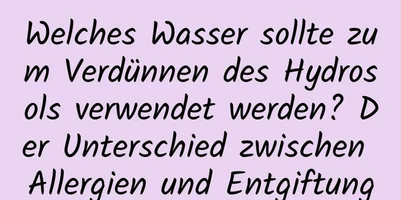 Welches Wasser sollte zum Verdünnen des Hydrosols verwendet werden? Der Unterschied zwischen Allergien und Entgiftung