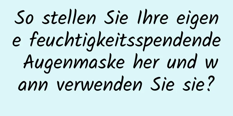 So stellen Sie Ihre eigene feuchtigkeitsspendende Augenmaske her und wann verwenden Sie sie?