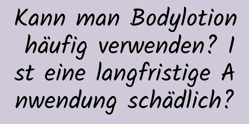 Kann man Bodylotion häufig verwenden? Ist eine langfristige Anwendung schädlich?