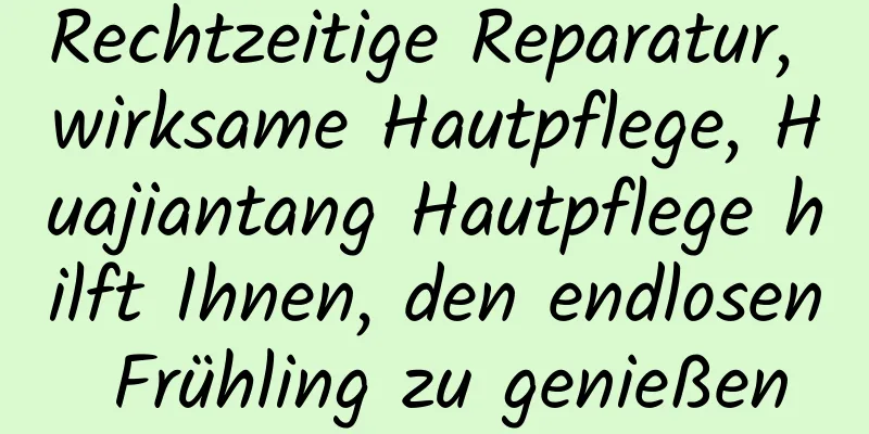 Rechtzeitige Reparatur, wirksame Hautpflege, Huajiantang Hautpflege hilft Ihnen, den endlosen Frühling zu genießen