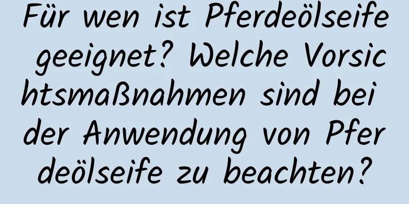 Für wen ist Pferdeölseife geeignet? Welche Vorsichtsmaßnahmen sind bei der Anwendung von Pferdeölseife zu beachten?