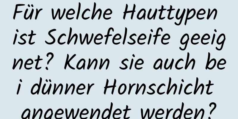 Für welche Hauttypen ist Schwefelseife geeignet? Kann sie auch bei dünner Hornschicht angewendet werden?