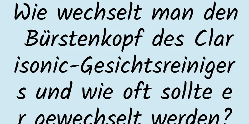 Wie wechselt man den Bürstenkopf des Clarisonic-Gesichtsreinigers und wie oft sollte er gewechselt werden?