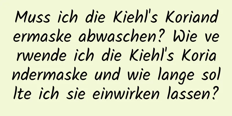 Muss ich die Kiehl's Koriandermaske abwaschen? Wie verwende ich die Kiehl's Koriandermaske und wie lange sollte ich sie einwirken lassen?