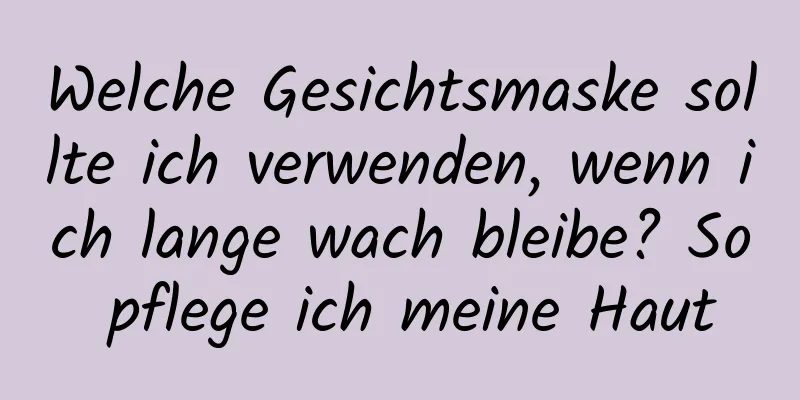 Welche Gesichtsmaske sollte ich verwenden, wenn ich lange wach bleibe? So pflege ich meine Haut