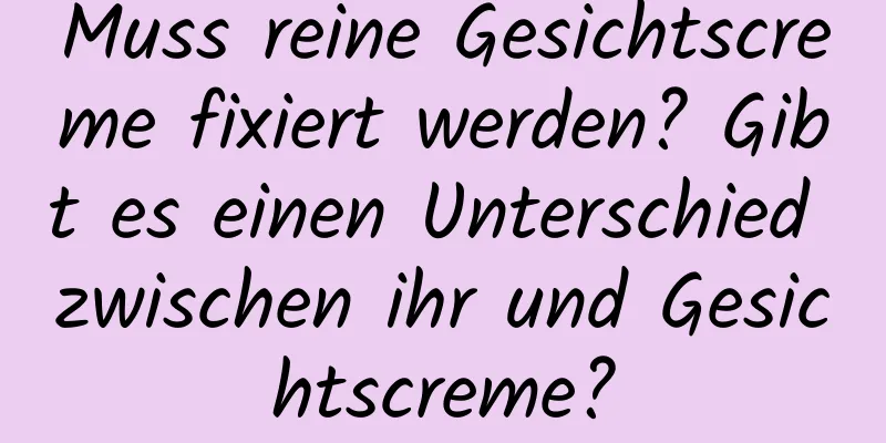 Muss reine Gesichtscreme fixiert werden? Gibt es einen Unterschied zwischen ihr und Gesichtscreme?