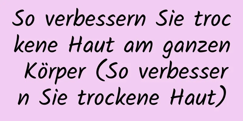 So verbessern Sie trockene Haut am ganzen Körper (So verbessern Sie trockene Haut)