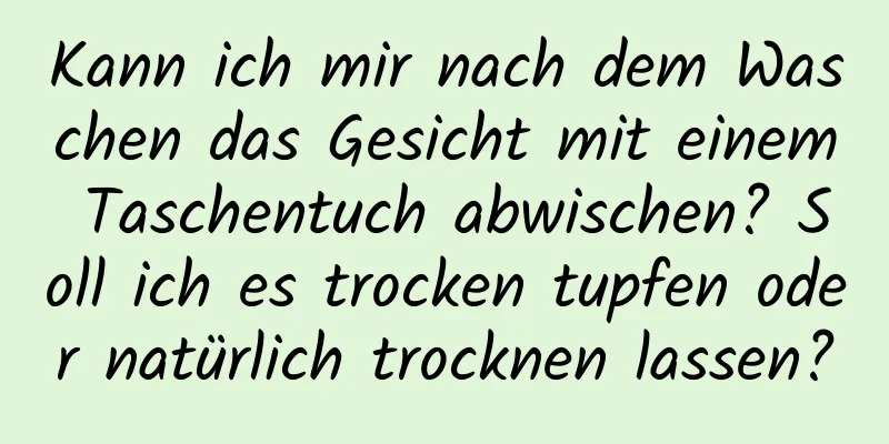 Kann ich mir nach dem Waschen das Gesicht mit einem Taschentuch abwischen? Soll ich es trocken tupfen oder natürlich trocknen lassen?