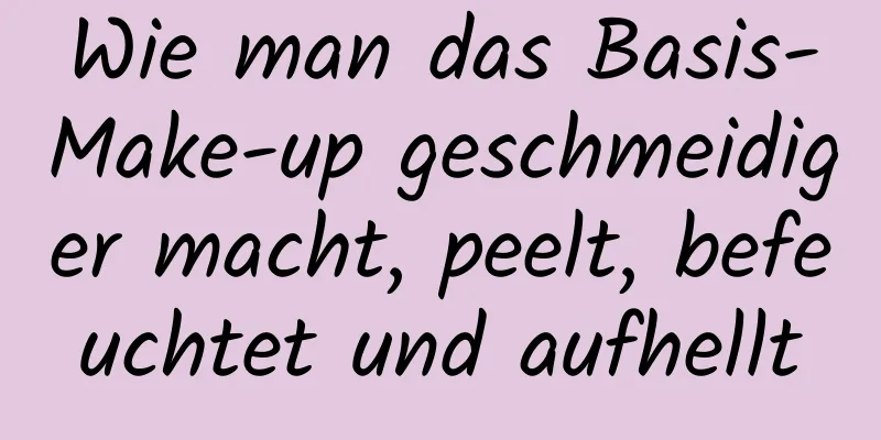 Wie man das Basis-Make-up geschmeidiger macht, peelt, befeuchtet und aufhellt