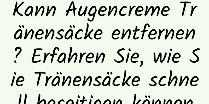 Kann Augencreme Tränensäcke entfernen? Erfahren Sie, wie Sie Tränensäcke schnell beseitigen können