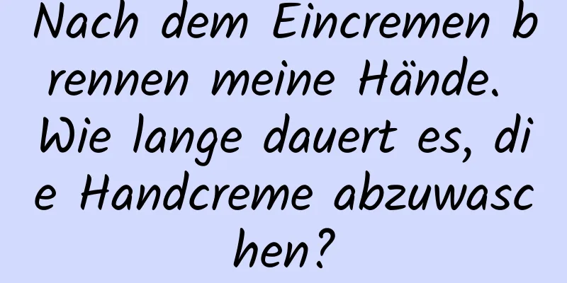 Nach dem Eincremen brennen meine Hände. Wie lange dauert es, die Handcreme abzuwaschen?