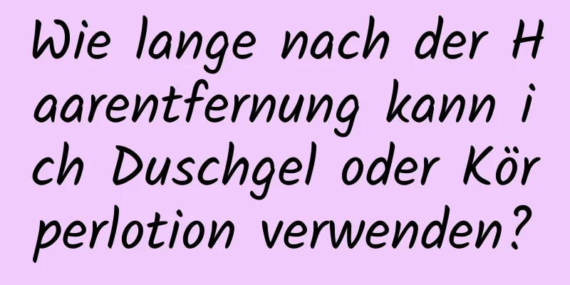 Wie lange nach der Haarentfernung kann ich Duschgel oder Körperlotion verwenden?