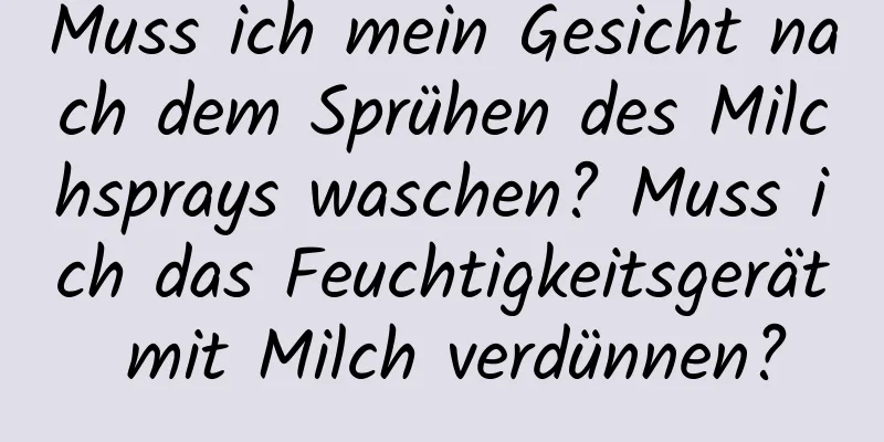 Muss ich mein Gesicht nach dem Sprühen des Milchsprays waschen? Muss ich das Feuchtigkeitsgerät mit Milch verdünnen?