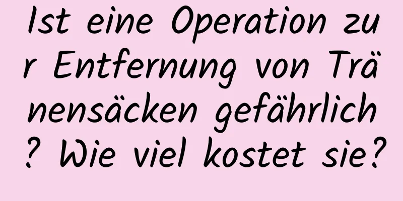Ist eine Operation zur Entfernung von Tränensäcken gefährlich? Wie viel kostet sie?