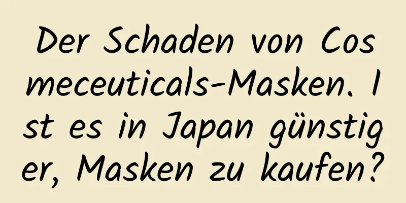 Der Schaden von Cosmeceuticals-Masken. Ist es in Japan günstiger, Masken zu kaufen?