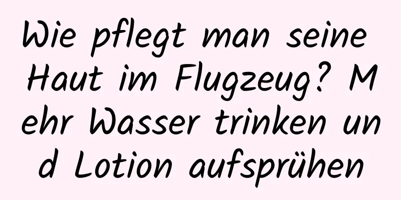 Wie pflegt man seine Haut im Flugzeug? Mehr Wasser trinken und Lotion aufsprühen