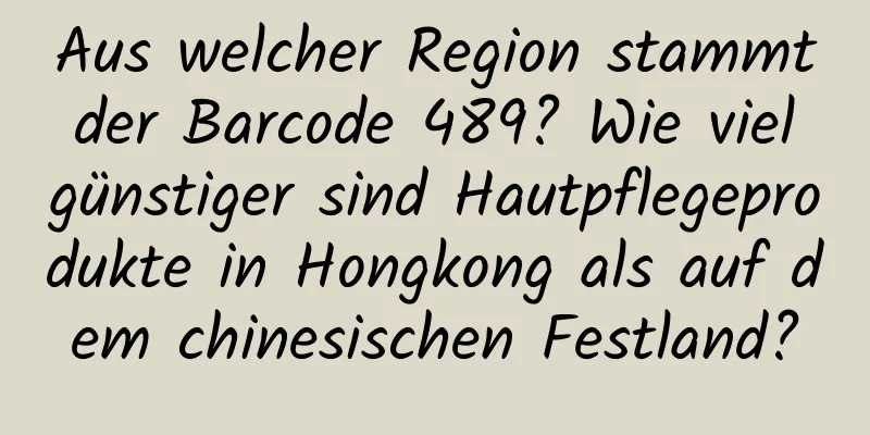 Aus welcher Region stammt der Barcode 489? Wie viel günstiger sind Hautpflegeprodukte in Hongkong als auf dem chinesischen Festland?