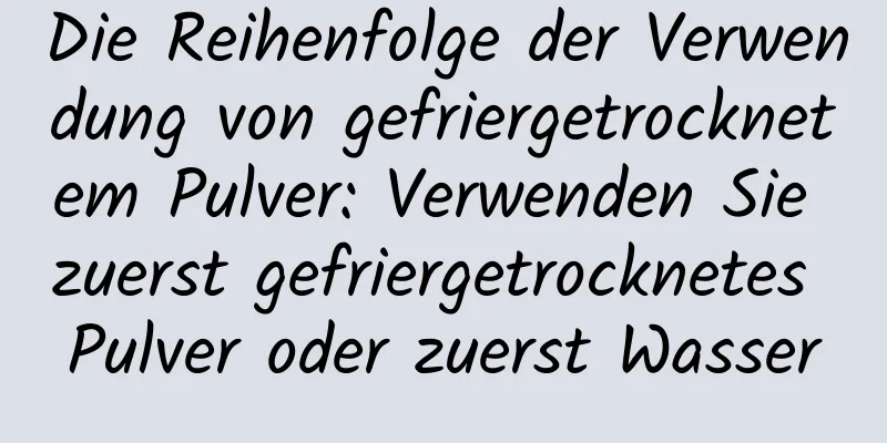 Die Reihenfolge der Verwendung von gefriergetrocknetem Pulver: Verwenden Sie zuerst gefriergetrocknetes Pulver oder zuerst Wasser