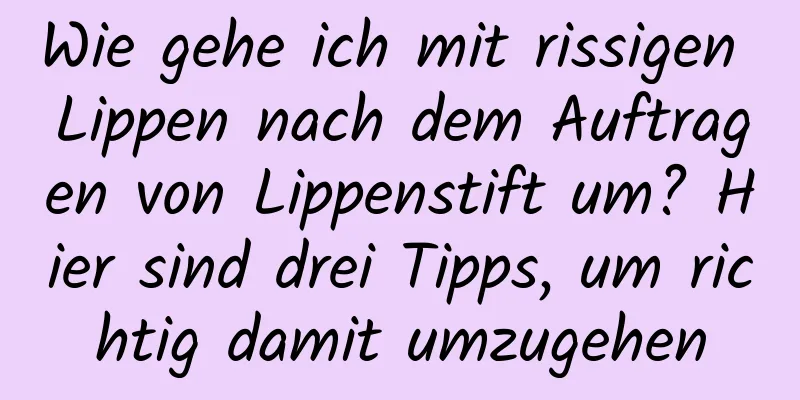 Wie gehe ich mit rissigen Lippen nach dem Auftragen von Lippenstift um? Hier sind drei Tipps, um richtig damit umzugehen