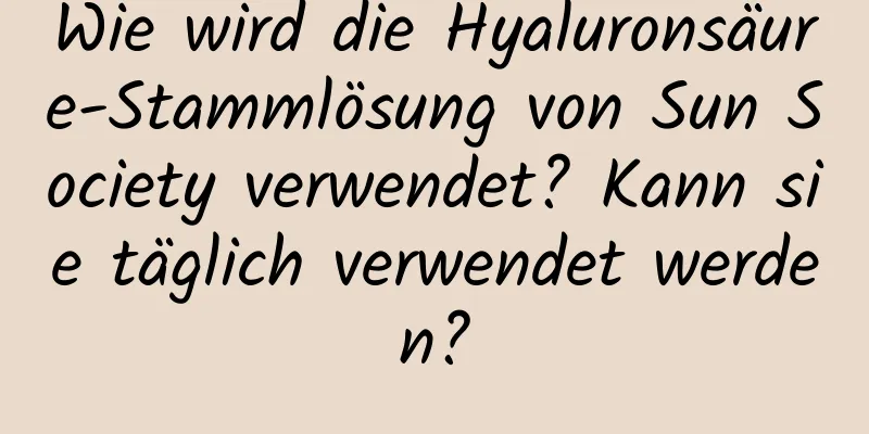 Wie wird die Hyaluronsäure-Stammlösung von Sun Society verwendet? Kann sie täglich verwendet werden?