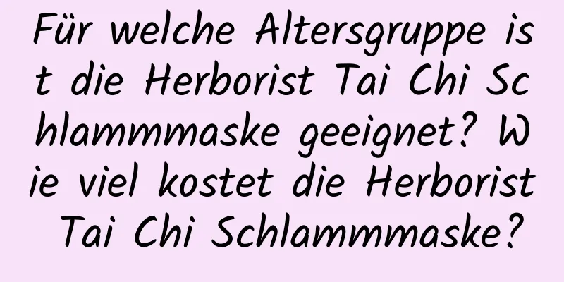 Für welche Altersgruppe ist die Herborist Tai Chi Schlammmaske geeignet? Wie viel kostet die Herborist Tai Chi Schlammmaske?