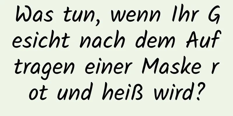 Was tun, wenn Ihr Gesicht nach dem Auftragen einer Maske rot und heiß wird?