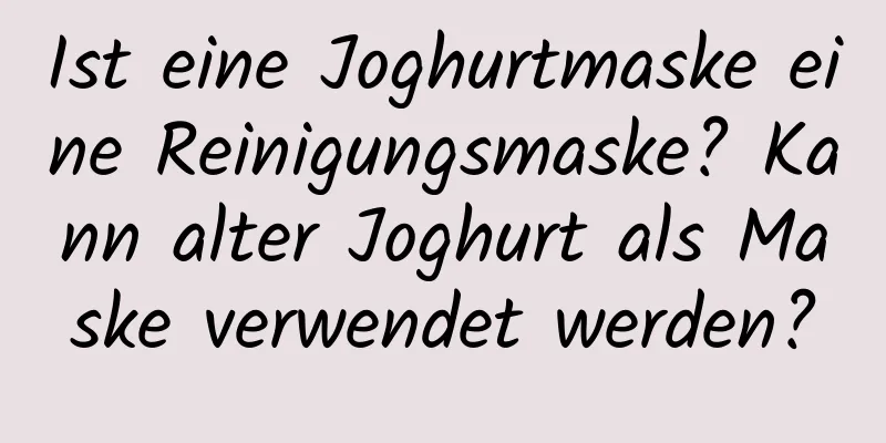 Ist eine Joghurtmaske eine Reinigungsmaske? Kann alter Joghurt als Maske verwendet werden?